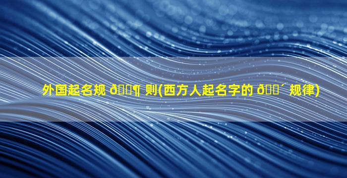 外国起名规 🐶 则(西方人起名字的 🐴 规律)